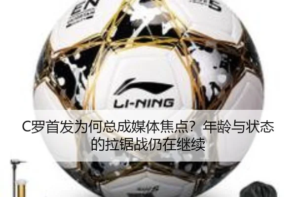 C罗首发为何总成媒体焦点？年龄与状态的拉锯战仍在继续