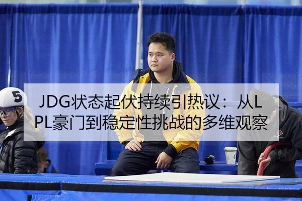 JDG状态起伏持续引热议：从LPL豪门到稳定性挑战的多维观察